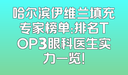 哈尔滨伊维兰填充专家榜单：排名TOP3眼科医生实力一览！