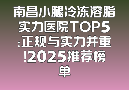 南昌小腿冷冻溶脂实力医院TOP5：正规与实力并重！2025推荐榜单