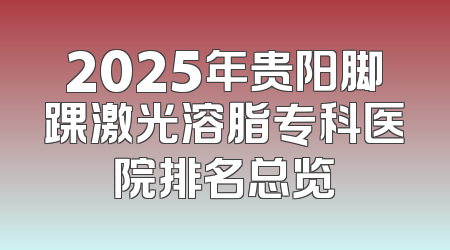 2025年贵阳脚踝激光溶脂专科医院排名总览