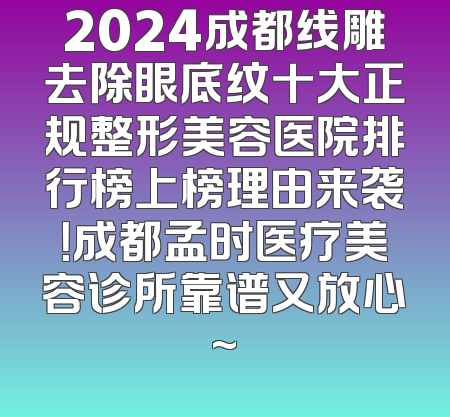 2024成都线雕去除眼底纹十大正规整形美容医院排行榜上榜理由来袭！成都孟时医疗美容诊所靠谱又放心~