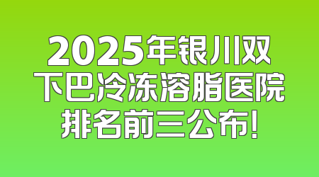 2025年银川双下巴冷冻溶脂医院排名前三公布！