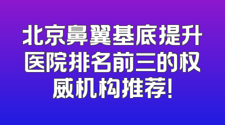 北京鼻翼基底提升医院排名前三的权威机构推荐！