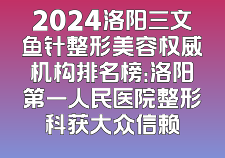 2024洛阳三文鱼针整形美容权威机构排名榜：洛阳第一人民医院整形科获大众信赖
