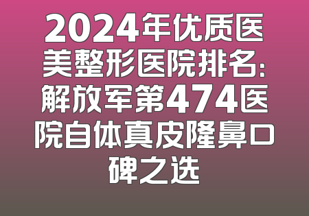 2024年优质医美整形医院排名：解放军第474医院自体真皮隆鼻口碑之选