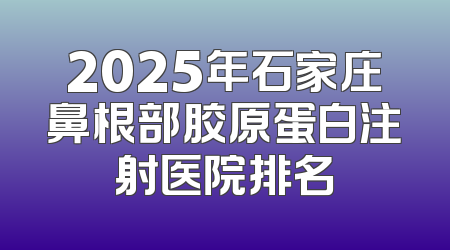 2025年石家庄鼻根部胶原蛋白注射医院排名
