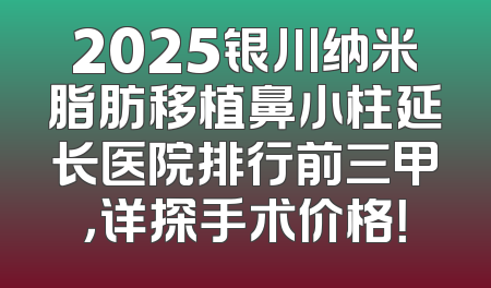 2025银川纳米脂肪移植鼻小柱延长医院排行前三甲，详探手术价格！