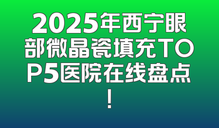 2025年西宁眼部微晶瓷填充TOP5医院在线盘点！
