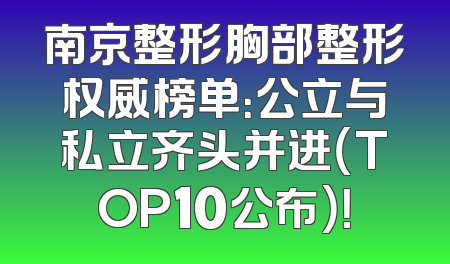 南京整形胸部整形权威榜单：公立与私立齐头并进（TOP10公布）！