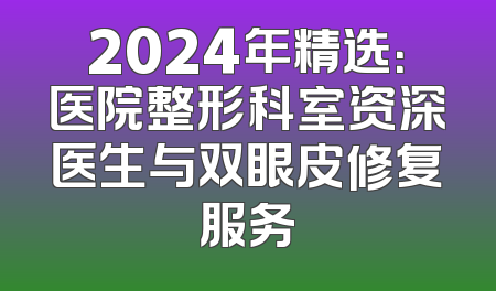 2024年精选：医院整形科室资深医生与双眼皮修复服务