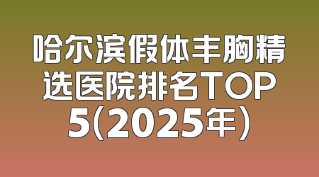哈尔滨假体丰胸精选医院排名TOP5（2025年）