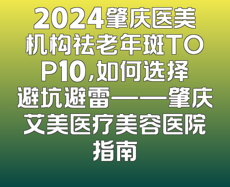 2024肇庆医美机构祛老年斑TOP10，如何选择避坑避雷——肇庆艾美医疗美容医院指南