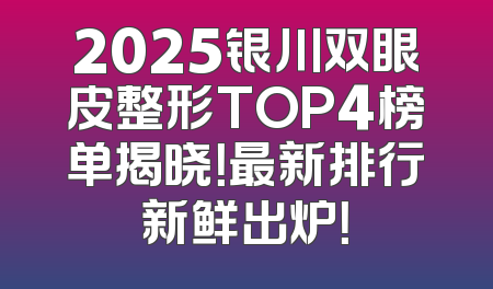 2025银川双眼皮整形TOP4榜单揭晓！最新排行新鲜出炉！
