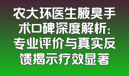 农大环医生腋臭手术口碑深度解析：专业评价与真实反馈揭示疗效显著