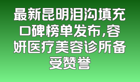 最新昆明泪沟填充口碑榜单发布，容妍医疗美容诊所备受赞誉