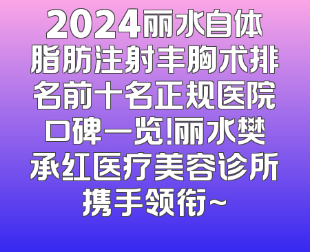 2024丽水自体脂肪注射丰胸术排名前十名正规医院口碑一览！丽水樊承红医疗美容诊所携手领衔~