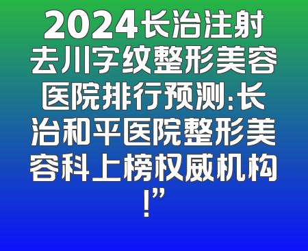 2024长治注射去川字纹整形美容医院排行预测：长治和平医院整形美容科上榜权威机构！”