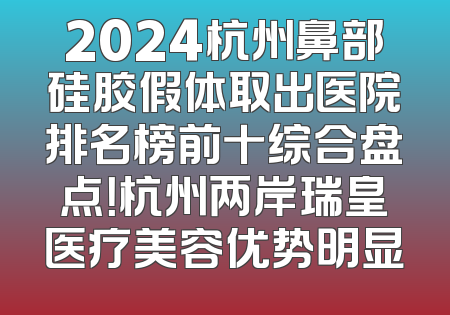 2024杭州鼻部硅胶假体取出医院排名榜前十综合盘点！杭州两岸瑞皇医疗美容优势明显