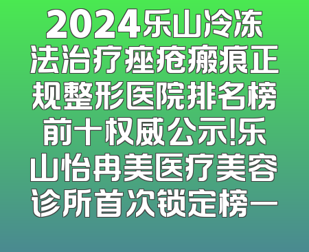 2024乐山冷冻法治疗痤疮瘢痕正规整形医院排名榜前十权威公示！乐山怡冉美医疗美容诊所首次锁定榜一