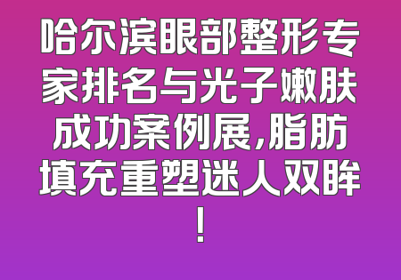 哈尔滨眼部整形专家排名与光子嫩肤成功案例展，脂肪填充重塑迷人双眸！