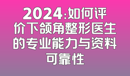 2024：如何评价下颌角整形医生的专业能力与资料可靠性