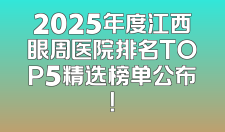 2025年度江西眼周医院排名TOP5精选榜单公布！