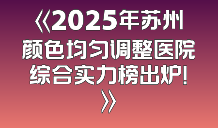《2025年苏州颜色均匀调整医院综合实力榜出炉!》