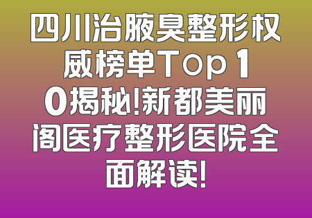 四川治腋臭整形权威榜单Top 10揭秘！新都美丽阁医疗整形医院全面解读！