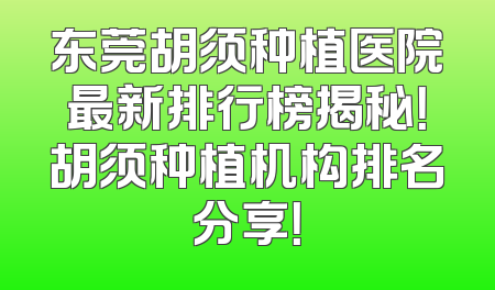 东莞胡须种植医院最新排行榜揭秘！胡须种植机构排名分享！