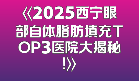 《2025西宁眼部自体脂肪填充TOP3医院大揭秘！》