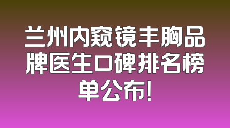 兰州内窥镜丰胸品牌医生口碑排名榜单公布！