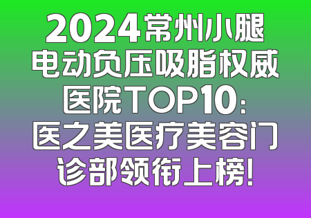 2024常州小腿电动负压吸脂权威医院TOP10：医之美医疗美容门诊部领衔上榜！