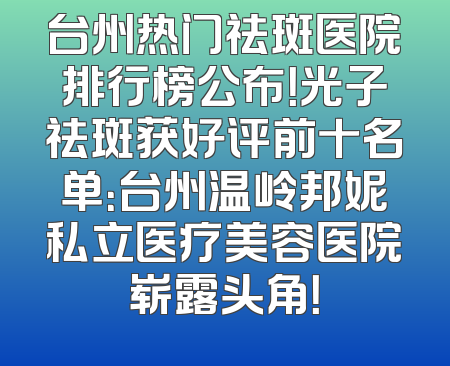 台州热门祛斑医院排行榜公布！光子祛斑获好评前十名单：台州温岭邦妮私立医疗美容医院崭露头角！