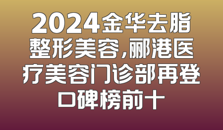 2024金华去脂整形美容，郦港医疗美容门诊部再登口碑榜前十