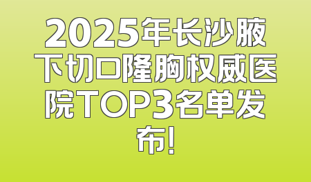 2025年长沙腋下切口隆胸权威医院TOP3名单发布！