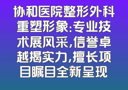 协和医院整形外科重塑形象：专业技术展风采，信誉卓越揭实力，擅长项目瞩目全新呈现