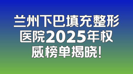 兰州下巴填充整形医院2025年权威榜单揭晓！