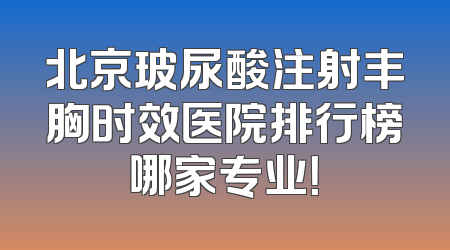 北京玻尿酸注射丰胸时效医院排行榜哪家专业！