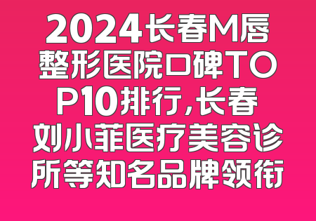 2024长春M唇整形医院口碑TOP10排行，长春刘小菲医疗美容诊所等知名品牌领衔