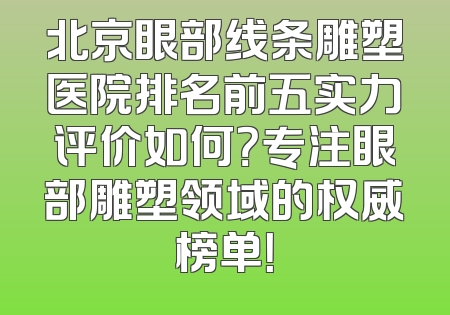 北京眼部线条雕塑医院排名前五实力评价如何？专注眼部雕塑领域的权威榜单！