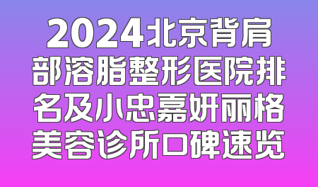 2024北京背肩部溶脂整形医院排名及小忠嘉妍丽格美容诊所口碑速览