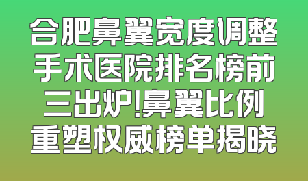 合肥鼻翼宽度调整手术医院排名榜前三出炉！鼻翼比例重塑权威榜单揭晓