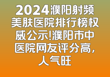2024濮阳射频美肤医院排行榜权威公示！濮阳市中医院网友评分高，人气旺