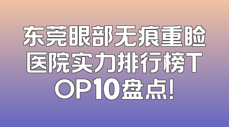 东莞眼部无痕重睑医院实力排行榜TOP10盘点！