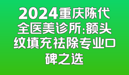 2024重庆陈代全医美诊所：额头纹填充祛除专业口碑之选