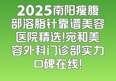 2025南阳瘦腹部溶脂针靠谱美容医院精选！宛和美容外科门诊部实力口碑在线！