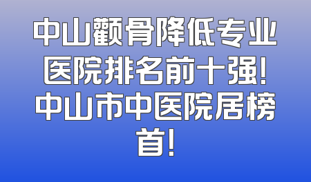 中山颧骨降低专业医院排名前十强！中山市中医院居榜首！