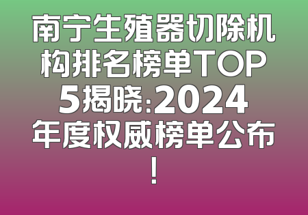 南宁生殖器切除机构排名榜单TOP5揭晓：2024年度权威榜单公布！