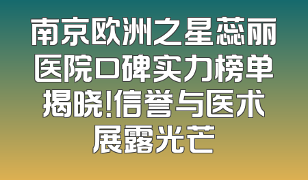 南京欧洲之星蕊丽医院口碑实力榜单揭晓！信誉与医术展露光芒