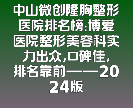 中山微创隆胸整形医院排名榜：博爱医院整形美容科实力出众，口碑佳，排名靠前——2024版