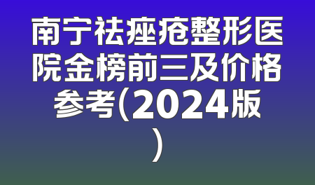 南宁祛痤疮整形医院金榜前三及价格参考（2024版）